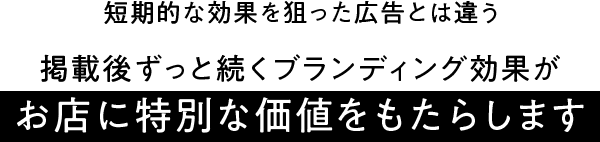 短期的な効果を狙った広告とは違う掲載後ずっと続くブランディング効果がお店に特別な価値をもたらします