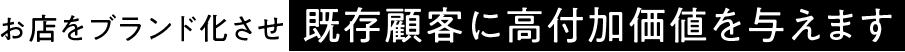お店をブランド化させ既存顧客に高付加価値を与えます