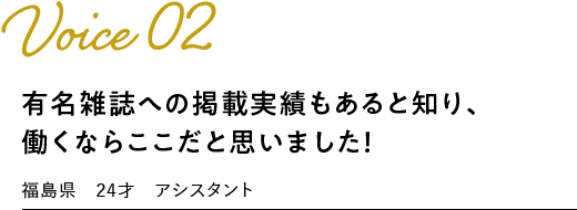 voice02：有名雑誌への掲載実績もあると知り、働くならここだと思いました！