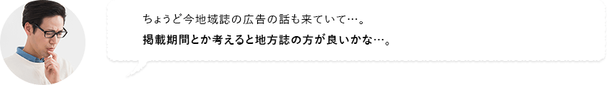 ちょうど今地域誌の広告の話も来ていて…。掲載期間とか考えると地方誌の方が良いかな…。