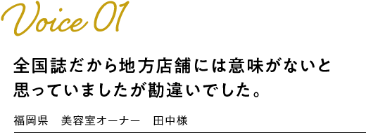voice01：お店に箔がつくことで スタッフみんなの全国誌だから地方店舗には意味がないと 思っていましたが勘違いでした。